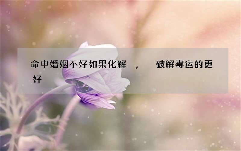 命中婚姻不好如果化解,破解霉运的更好